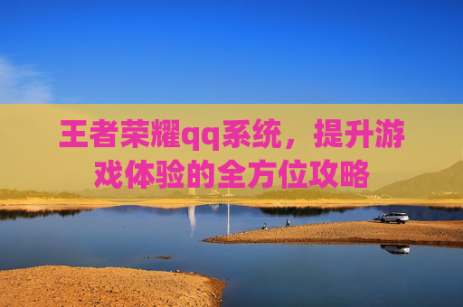 王者荣耀qq系统,提升游戏体验的全方位攻略 王者荣耀qq系统,提升游戏体验的全方位攻略