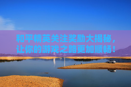 和平精英关注奖励大揭秘,让你的游戏之路更加顺畅! 和平精英关注奖励大揭秘,让你的游戏之路更加顺畅!