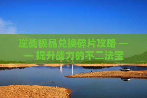 逆战极品兑换碎片攻略 —— 提升战力的不二法宝 逆战极品兑换碎片攻略 —— 提升战力的不二法宝
