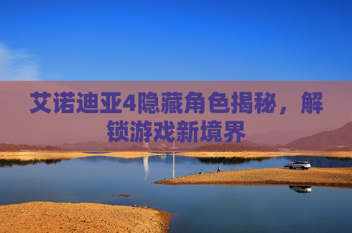艾诺迪亚4隐藏角色揭秘,解锁游戏新境界 艾诺迪亚4隐藏角色揭秘,解锁游戏新境界
