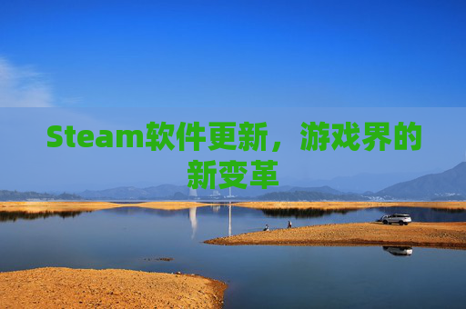 Steam软件更新,游戏界的新变革 Steam软件更新,游戏界的新变革
