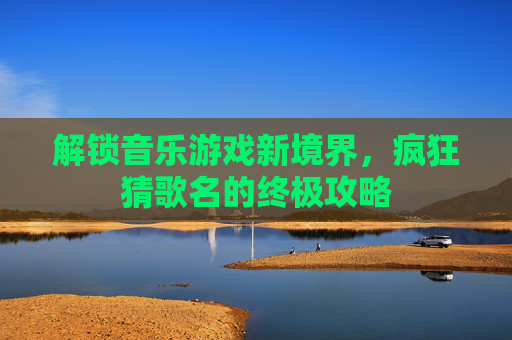 解锁音乐游戏新境界,疯狂猜歌名的终极攻略 解锁音乐游戏新境界,疯狂猜歌名的终极攻略