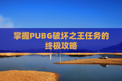 掌握PUBG破坏之王任务的终极攻略 掌握PUBG破坏之王任务的终极攻略