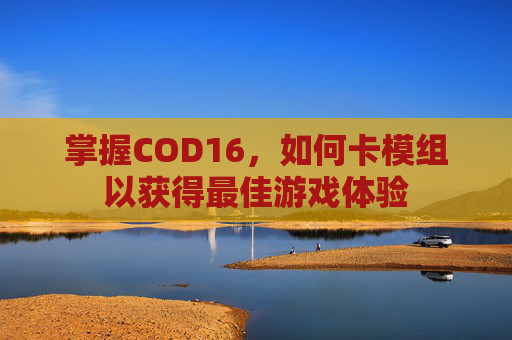 掌握COD16,如何卡模组以获得最佳游戏体验 掌握COD16,如何卡模组以获得最佳游戏体验