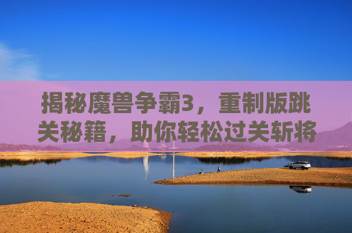 揭秘魔兽争霸3,重制版跳关秘籍,助你轻松过关斩将! 揭秘魔兽争霸3,重制版跳关秘籍,助你轻松过关斩将!