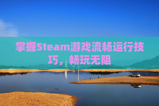 掌握Steam游戏流畅运行技巧,畅玩无阻 掌握Steam游戏流畅运行技巧,畅玩无阻