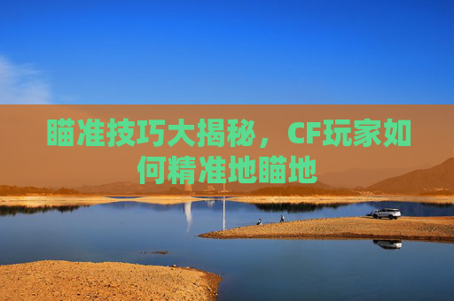 瞄准技巧大揭秘,CF玩家如何精准地瞄地 瞄准技巧大揭秘,CF玩家如何精准地瞄地