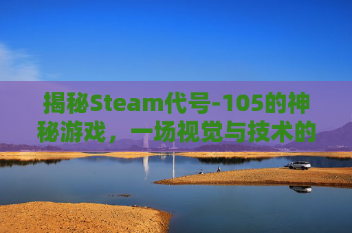 揭秘Steam代号-105的神秘游戏,一场视觉与技术的盛宴 揭秘Steam代号-105的神秘游戏,一场视觉与技术的盛宴