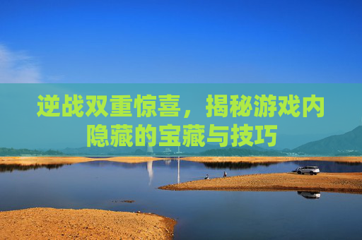 逆战双重惊喜,揭秘游戏内隐藏的宝藏与技巧 逆战双重惊喜,揭秘游戏内隐藏的宝藏与技巧