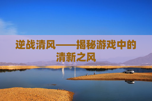 逆战清风——揭秘游戏中的清新之风 逆战清风——揭秘游戏中的清新之风