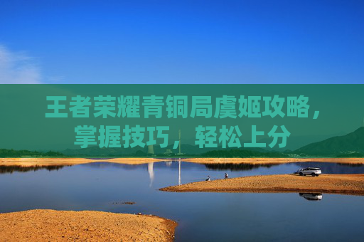 王者荣耀青铜局虞姬攻略,掌握技巧,轻松上分 王者荣耀青铜局虞姬攻略,掌握技巧,轻松上分