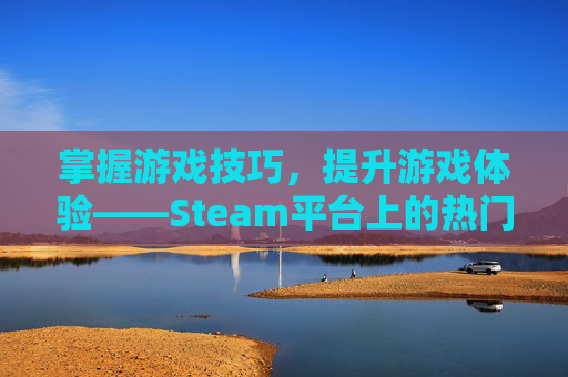 掌握游戏技巧,提升游戏体验——Steam平台上的热门游戏攻略 掌握游戏技巧,提升游戏体验——Steam平台上的热门游戏攻略