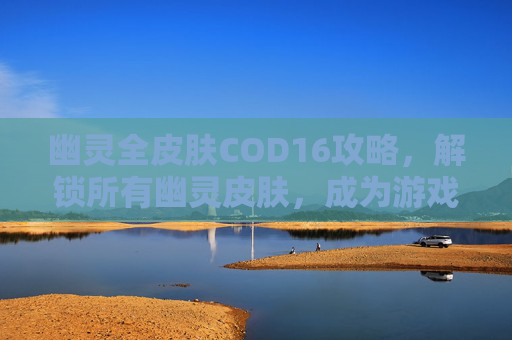 幽灵全皮肤COD16攻略,解锁所有幽灵皮肤,成为游戏中的时尚达人 幽灵全皮肤COD16攻略,解锁所有幽灵皮肤,成为游戏中的时尚达人