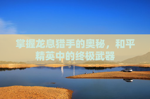 掌握龙息猎手的奥秘,和平精英中的终极武器 掌握龙息猎手的奥秘,和平精英中的终极武器