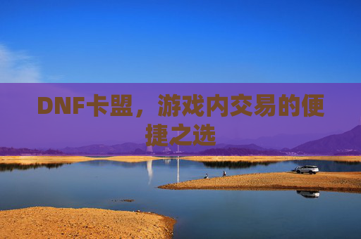 DNF卡盟,游戏内交易的便捷之选 DNF卡盟,游戏内交易的便捷之选
