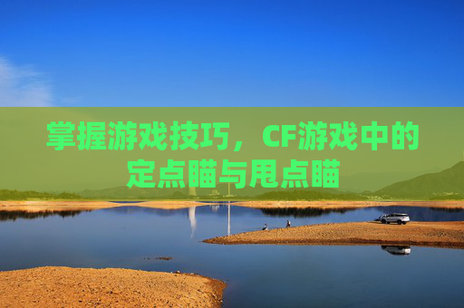 掌握游戏技巧,CF游戏中的定点瞄与甩点瞄 掌握游戏技巧,CF游戏中的定点瞄与甩点瞄