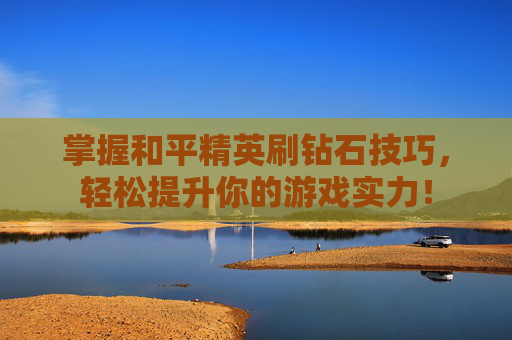 掌握和平精英刷钻石技巧,轻松提升你的游戏实力! 掌握和平精英刷钻石技巧,轻松提升你的游戏实力!