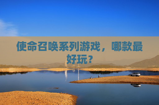 使命召唤系列游戏,哪款最好玩? 使命召唤系列游戏,哪款最好玩?