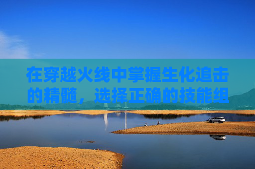 在穿越火线中掌握生化追击的精髓,选择正确的技能组合 在穿越火线中掌握生化追击的精髓,选择正确的技能组合