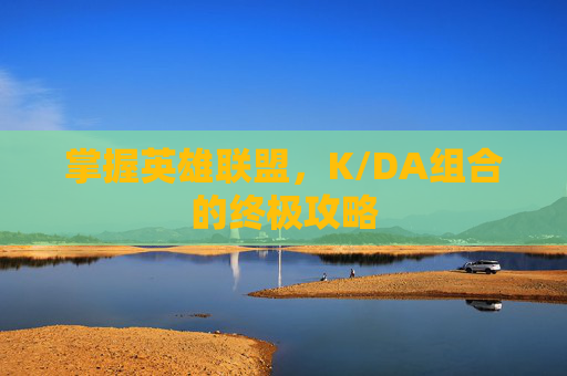 掌握英雄联盟,K/DA组合的终极攻略 掌握英雄联盟,K/DA组合的终极攻略