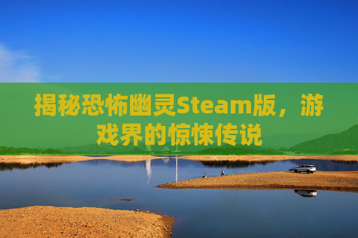 揭秘恐怖幽灵Steam版,游戏界的惊悚传说 揭秘恐怖幽灵Steam版,游戏界的惊悚传说