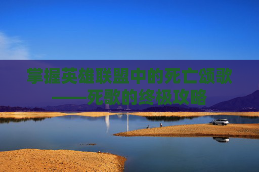 掌握英雄联盟中的死亡颂歌——死歌的终极攻略 掌握英雄联盟中的死亡颂歌——死歌的终极攻略