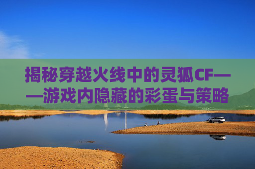 揭秘穿越火线中的灵狐CF——游戏内隐藏的彩蛋与策略 揭秘穿越火线中的灵狐CF——游戏内隐藏的彩蛋与策略