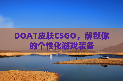 DOAT皮肤CSGO,解锁你的个性化游戏装备 DOAT皮肤CSGO,解锁你的个性化游戏装备