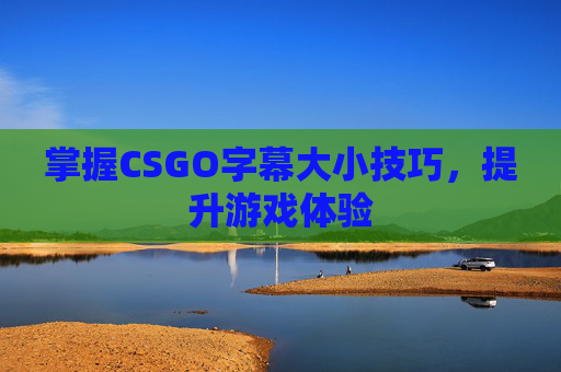 掌握CSGO字幕大小技巧,提升游戏体验 掌握CSGO字幕大小技巧,提升游戏体验