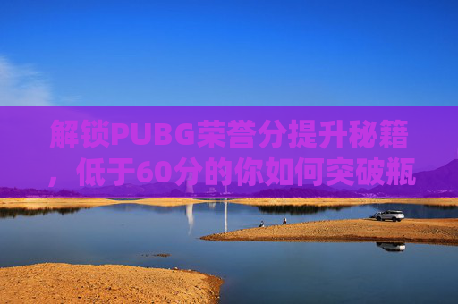 解锁PUBG荣誉分提升秘籍,低于60分的你如何突破瓶颈? 解锁PUBG荣誉分提升秘籍,低于60分的你如何突破瓶颈?