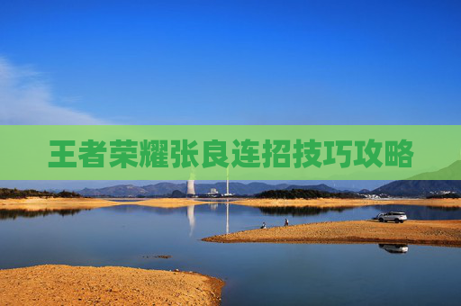 王者荣耀张良连招技巧攻略 王者荣耀张良连招技巧攻略