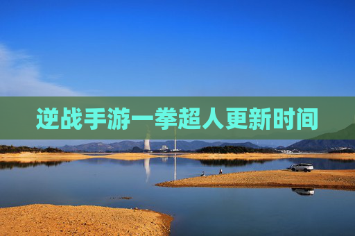 逆战手游一拳超人更新时间 逆战手游一拳超人更新时间