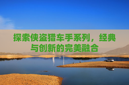 探索侠盗猎车手系列,经典与创新的完美融合 探索侠盗猎车手系列,经典与创新的完美融合