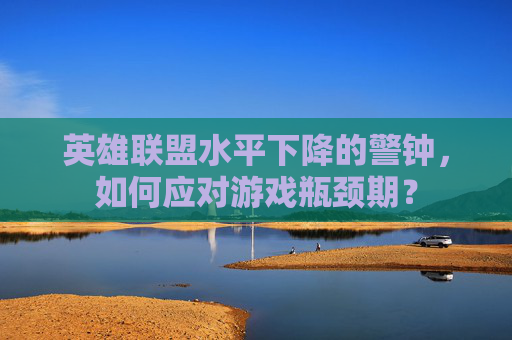 英雄联盟水平下降的警钟,如何应对游戏瓶颈期? 英雄联盟水平下降的警钟,如何应对游戏瓶颈期?