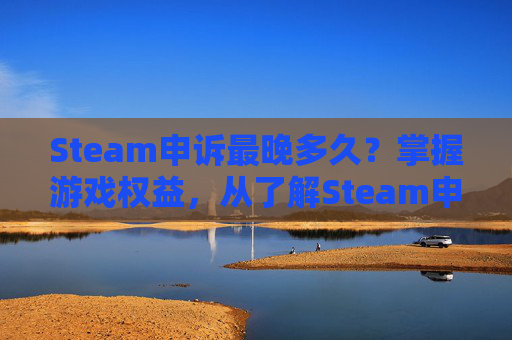 Steam申诉最晚多久?掌握游戏权益,从了解Steam申诉流程开始 Steam申诉最晚多久?掌握游戏权益,从了解Steam申诉流程开始