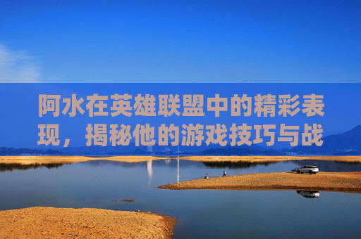 阿水在英雄联盟中的精彩表现,揭秘他的游戏技巧与战术运用 阿水在英雄联盟中的精彩表现,揭秘他的游戏技巧与战术运用