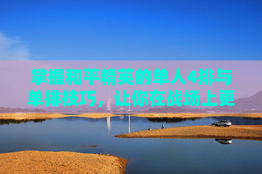 掌握和平精英的单人4排与单排技巧,让你在战场上更加从容 掌握和平精英的单人4排与单排技巧,让你在战场上更加从容