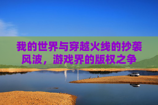 我的世界与穿越火线的抄袭风波,游戏界的版权之争 我的世界与穿越火线的抄袭风波,游戏界的版权之争