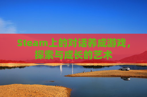 Steam上的对话养成游戏,探索与成长的艺术 Steam上的对话养成游戏,探索与成长的艺术