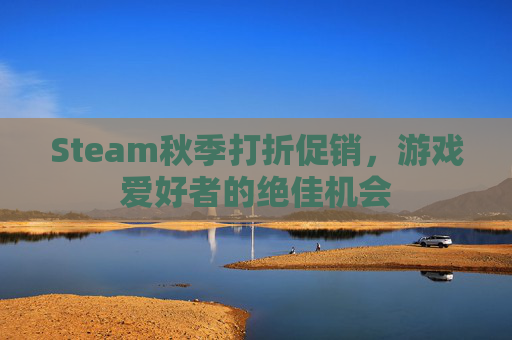 Steam秋季打折促销,游戏爱好者的绝佳机会 Steam秋季打折促销,游戏爱好者的绝佳机会