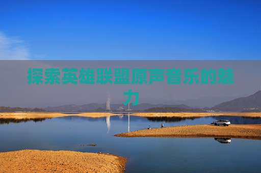 探索英雄联盟原声音乐的魅力 探索英雄联盟原声音乐的魅力