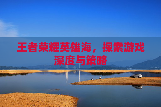 王者荣耀英雄海,探索游戏深度与策略 王者荣耀英雄海,探索游戏深度与策略