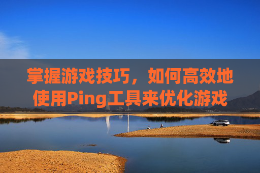掌握游戏技巧,如何高效地使用Ping工具来优化游戏体验 掌握游戏技巧,如何高效地使用Ping工具来优化游戏体验