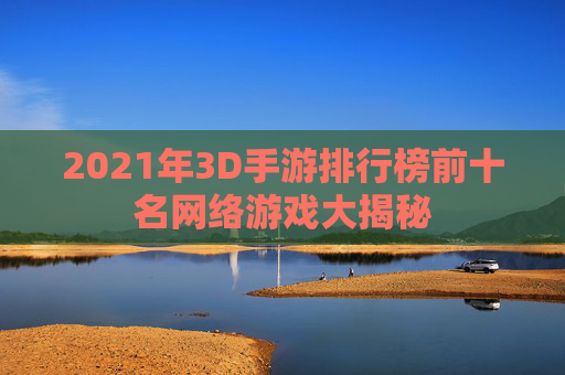 2021年3D手游排行榜前十名网络游戏大揭秘 2021年3D手游排行榜前十名网络游戏大揭秘