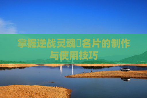 掌握逆战灵魂凐名片的制作与使用技巧 掌握逆战灵魂凐名片的制作与使用技巧