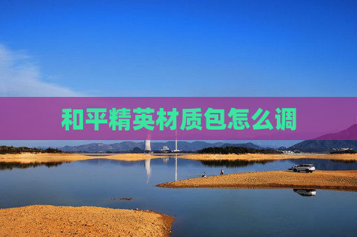 和平精英材质包怎么调 和平精英材质包怎么调