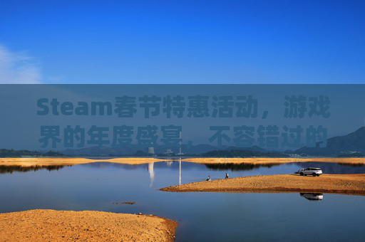 Steam春节特惠活动,游戏界的年度盛宴,不容错过的折扣攻略! Steam春节特惠活动,游戏界的年度盛宴,不容错过的折扣攻略!