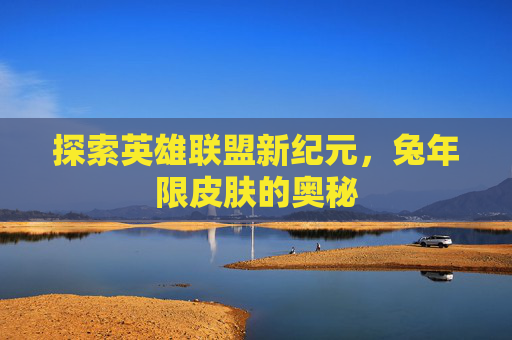 探索英雄联盟新纪元,兔年限皮肤的奥秘 探索英雄联盟新纪元,兔年限皮肤的奥秘