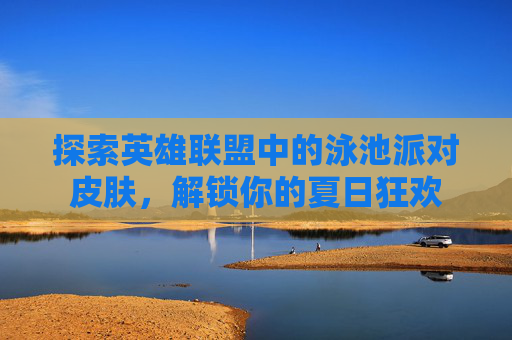 探索英雄联盟中的泳池派对皮肤,解锁你的夏日狂欢 探索英雄联盟中的泳池派对皮肤,解锁你的夏日狂欢
