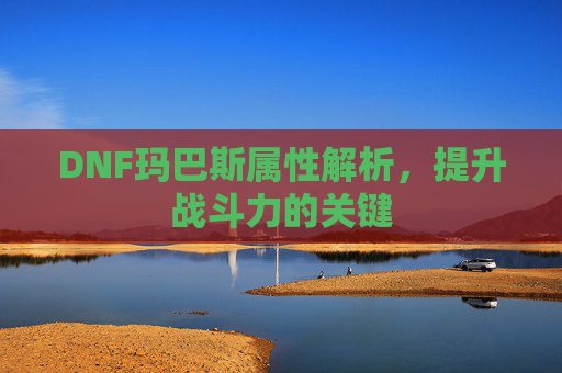 DNF玛巴斯属性解析,提升战斗力的关键 DNF玛巴斯属性解析,提升战斗力的关键